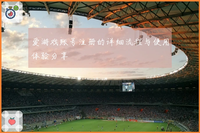 爱游戏账号注册的详细流程与使用体验分享