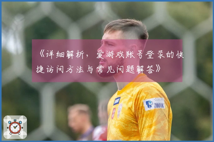 《详细解析,爱游戏账号登录的快捷访问方法与常见问题解答》