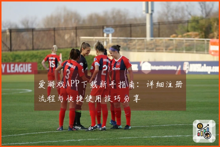 爱游戏APP下载新手指南：详细注册流程与快捷使用技巧分享