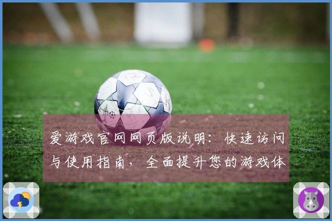 爱游戏官网网页版说明：快速访问与使用指南，全面提升您的游戏体验