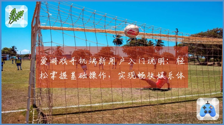 爱游戏手机端新用户入门说明:轻松掌握基础操作,实现畅快娱乐体验