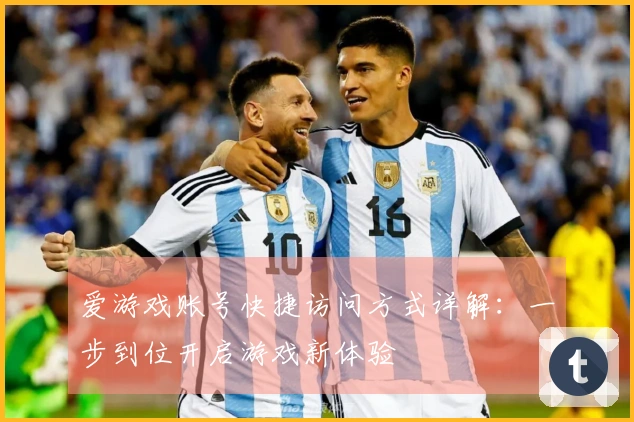 爱游戏账号快捷访问方式详解:一步到位开启游戏新体验