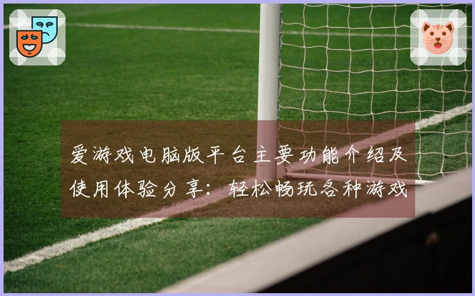 爱游戏电脑版平台主要功能介绍及使用体验分享：轻松畅玩各种游戏新体验