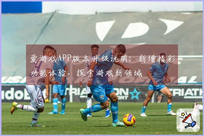 爱游戏APP版本升级说明:新增精彩功能体验,探索游戏新领域