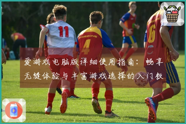 爱游戏电脑版详细使用指南：畅享无缝体验与丰富游戏选择的入门教程
