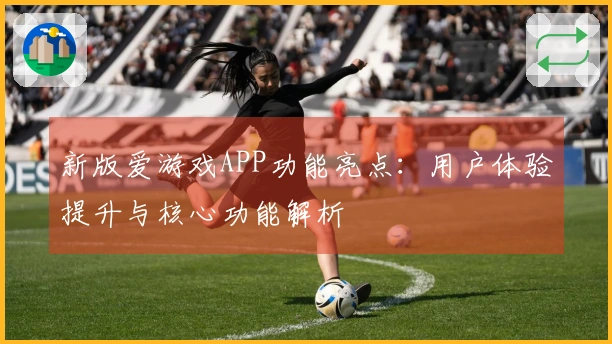 新版爱游戏APP功能亮点：用户体验提升与核心功能解析