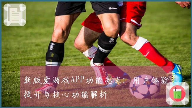 新版爱游戏APP功能亮点：用户体验提升与核心功能解析