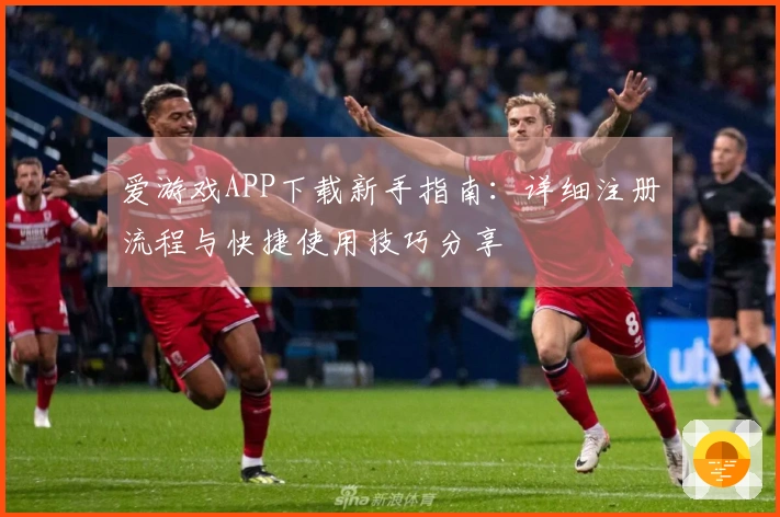 爱游戏APP下载新手指南:详细注册流程与快捷使用技巧分享