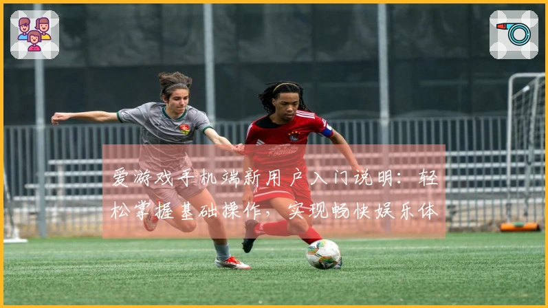 爱游戏手机端新用户入门说明：轻松掌握基础操作，实现畅快娱乐体验