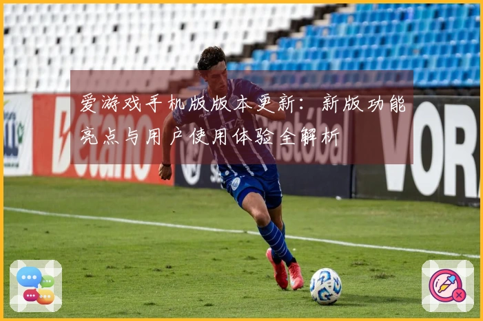 爱游戏手机版版本更新：新版功能亮点与用户使用体验全解析