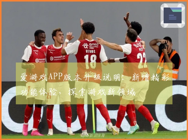 爱游戏APP版本升级说明：新增精彩功能体验，探索游戏新领域