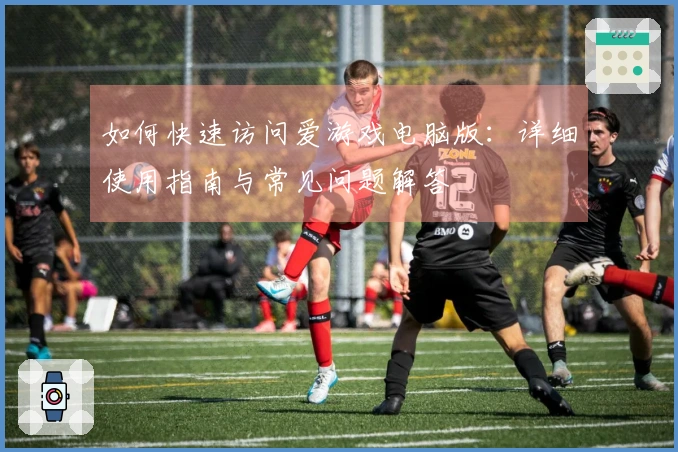 如何快速访问爱游戏电脑版:详细使用指南与常见问题解答