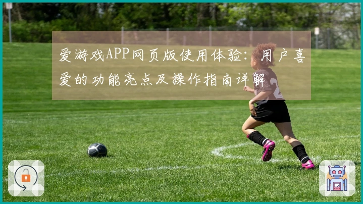 爱游戏APP网页版使用体验：用户喜爱的功能亮点及操作指南详解