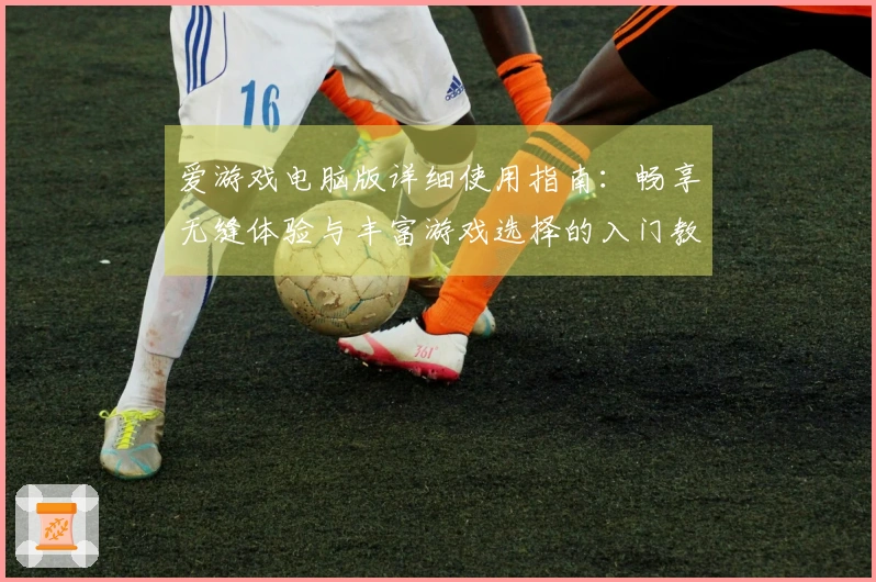 爱游戏电脑版详细使用指南:畅享无缝体验与丰富游戏选择的入门教程