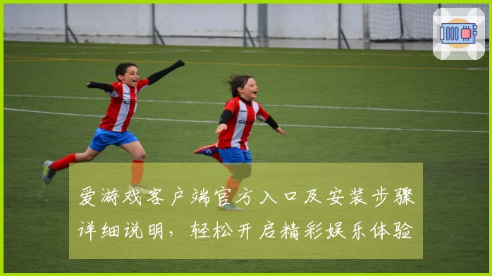 爱游戏客户端官方入口及安装步骤详细说明，轻松开启精彩娱乐体验
