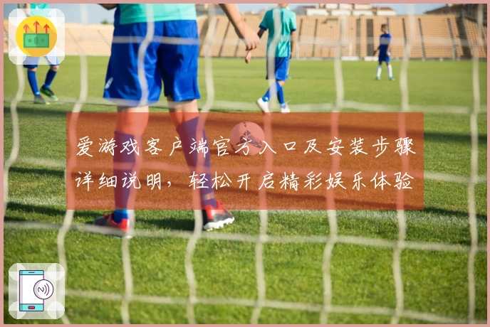 爱游戏客户端官方入口及安装步骤详细说明，轻松开启精彩娱乐体验
