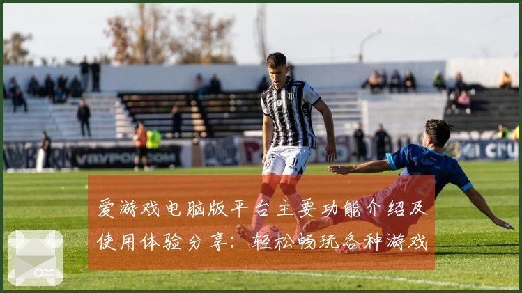 爱游戏电脑版平台主要功能介绍及使用体验分享：轻松畅玩各种游戏新体验